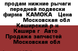 продам нижние рычаги передней подвески фирма  КАМОКА › Цена ­ 4 000 - Московская обл., Каширский р-н, Кашира г. Авто » Продажа запчастей   . Московская обл.